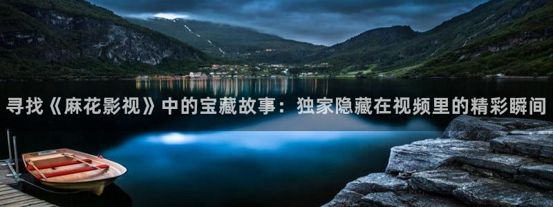 奇优影院在线观看影院：寻找《麻花影视》中的宝藏故事：独家隐藏在视频里的精彩瞬间