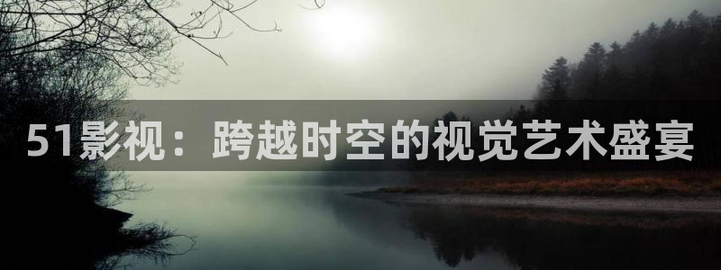 奇优影视大全：51影视：跨越时空的视觉艺术盛宴